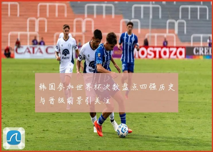 韩国参加世界杯次数盘点四强历史与晋级前景引关注