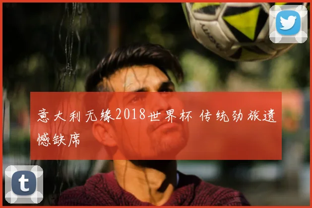 意大利无缘2018世界杯 传统劲旅遗憾缺席