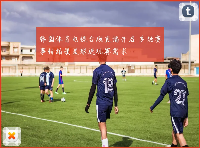 韩国体育电视台线直播开启 多场赛事转播覆盖球迷观赛需求