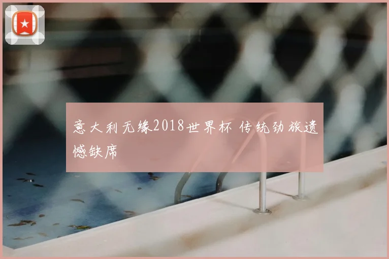 意大利无缘2018世界杯 传统劲旅遗憾缺席