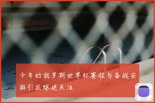 今年的俄罗斯世界杯赛程与备战安排引发球迷关注