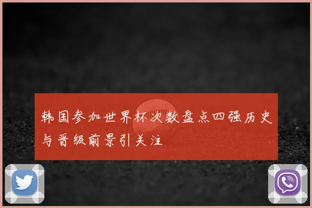 韩国参加世界杯次数盘点四强历史与晋级前景引关注