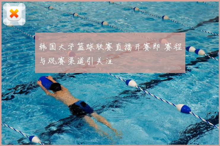韩国大学篮球联赛直播开赛即 赛程与观赛渠道引关注