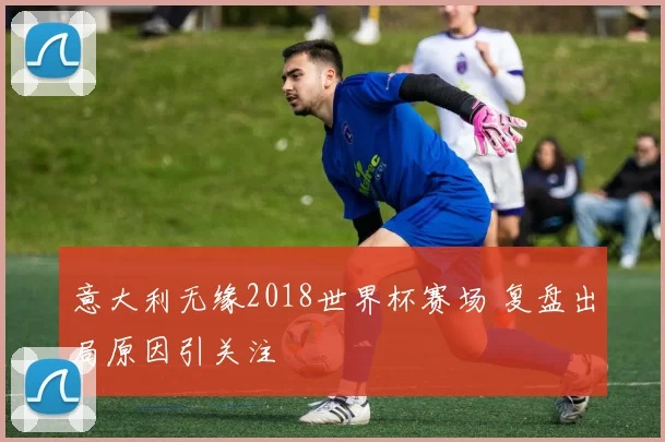 意大利无缘2018世界杯赛场 复盘出局原因引关注