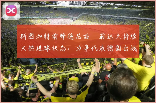 斯图加特前锋德尼兹・翁达夫持续火热进球状态,力争代表德国出战世界杯_对阵_比赛