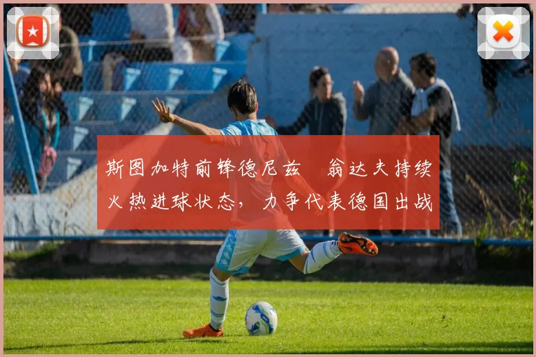 斯图加特前锋德尼兹・翁达夫持续火热进球状态，力争代表德国出战世界杯_对阵_比赛