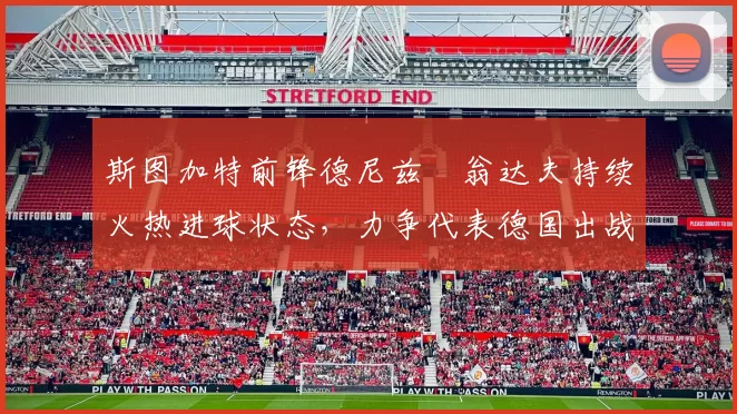 斯图加特前锋德尼兹・翁达夫持续火热进球状态,力争代表德国出战世界杯_对阵_比赛