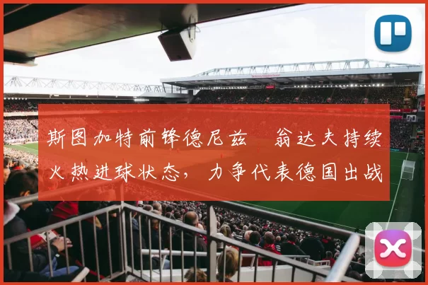 斯图加特前锋德尼兹・翁达夫持续火热进球状态,力争代表德国出战世界杯_对阵_比赛