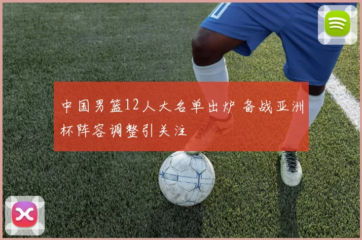 中国男篮12人大名单出炉 备战亚洲杯阵容调整引关注