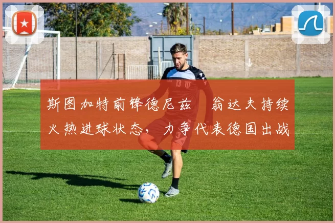 斯图加特前锋德尼兹・翁达夫持续火热进球状态,力争代表德国出战世界杯_对阵_比赛