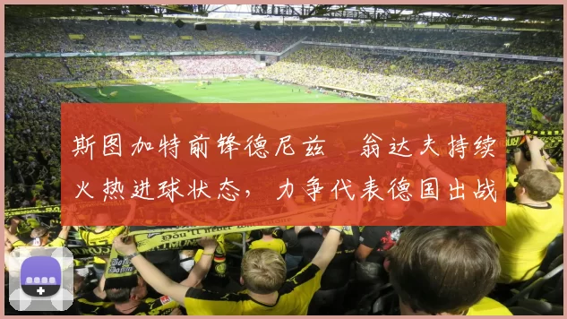 斯图加特前锋德尼兹・翁达夫持续火热进球状态，力争代表德国出战世界杯_对阵_比赛