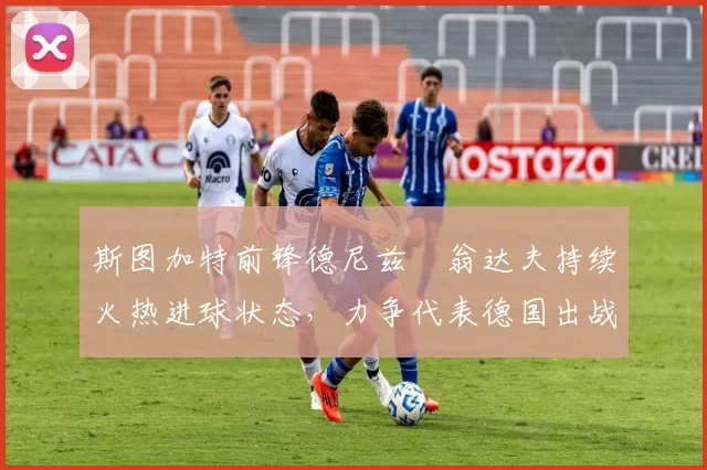 斯图加特前锋德尼兹・翁达夫持续火热进球状态，力争代表德国出战世界杯_对阵_比赛