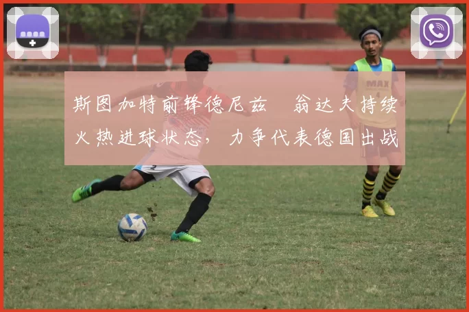 斯图加特前锋德尼兹・翁达夫持续火热进球状态，力争代表德国出战世界杯_对阵_比赛