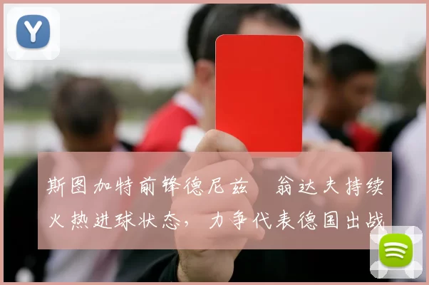 斯图加特前锋德尼兹・翁达夫持续火热进球状态,力争代表德国出战世界杯_对阵_比赛