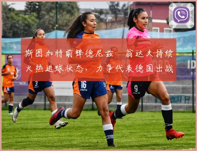 斯图加特前锋德尼兹・翁达夫持续火热进球状态，力争代表德国出战世界杯_对阵_比赛