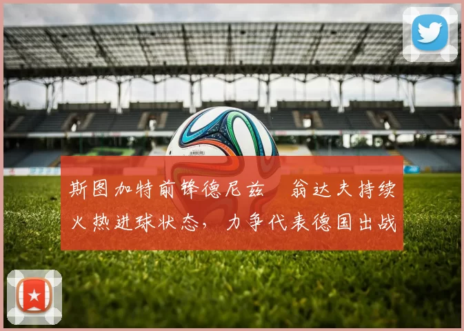 斯图加特前锋德尼兹・翁达夫持续火热进球状态，力争代表德国出战世界杯_对阵_比赛