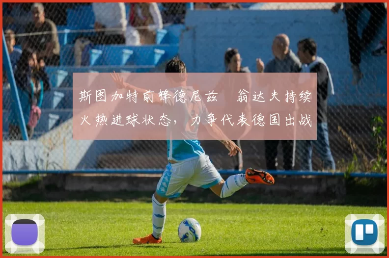 斯图加特前锋德尼兹・翁达夫持续火热进球状态,力争代表德国出战世界杯_对阵_比赛