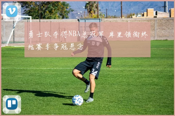 勇士队夺得NBA总冠军 库里领衔终结赛季争冠悬念