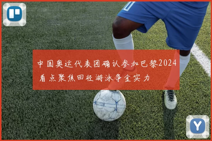 中国奥运代表团确认参加巴黎2024 看点聚焦田径游泳争金实力
