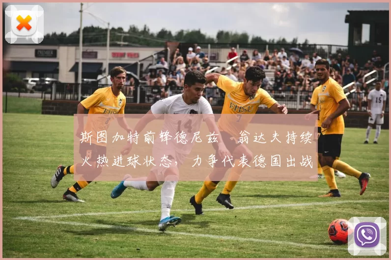 斯图加特前锋德尼兹・翁达夫持续火热进球状态，力争代表德国出战世界杯_对阵_比赛