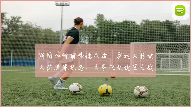 斯图加特前锋德尼兹・翁达夫持续火热进球状态，力争代表德国出战世界杯_对阵_比赛