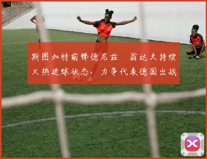 斯图加特前锋德尼兹・翁达夫持续火热进球状态,力争代表德国出战世界杯_对阵_比赛