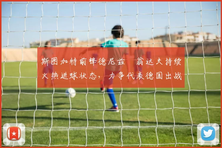 斯图加特前锋德尼兹・翁达夫持续火热进球状态，力争代表德国出战世界杯_对阵_比赛