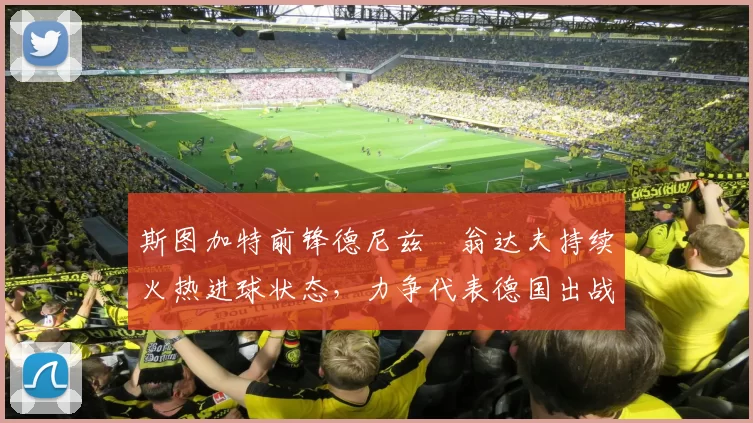 斯图加特前锋德尼兹・翁达夫持续火热进球状态,力争代表德国出战世界杯_对阵_比赛