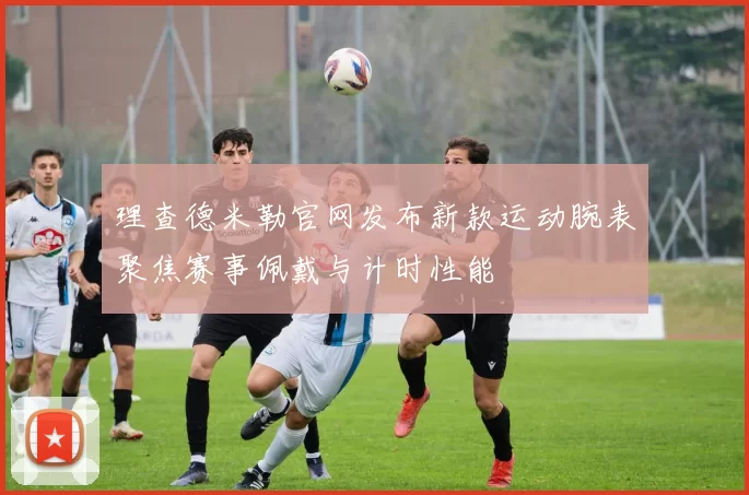 理查德米勒官网发布新款运动腕表聚焦赛事佩戴与计时性能