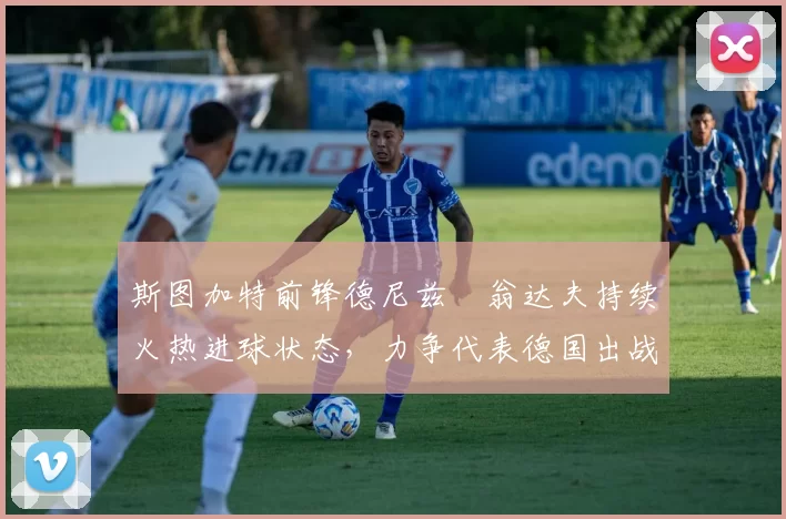 斯图加特前锋德尼兹・翁达夫持续火热进球状态，力争代表德国出战世界杯_对阵_比赛