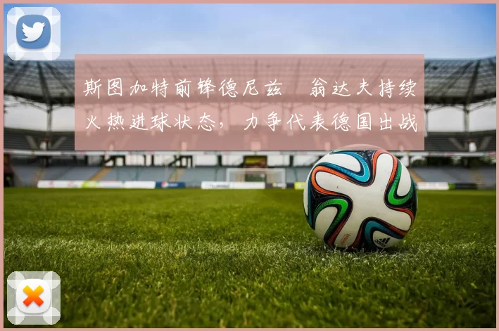 斯图加特前锋德尼兹・翁达夫持续火热进球状态,力争代表德国出战世界杯_对阵_比赛