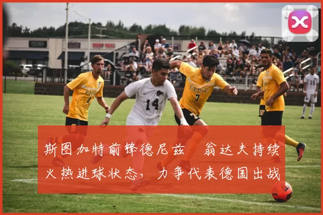 斯图加特前锋德尼兹・翁达夫持续火热进球状态,力争代表德国出战世界杯_对阵_比赛