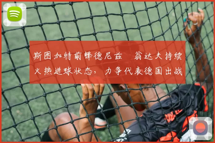 斯图加特前锋德尼兹・翁达夫持续火热进球状态，力争代表德国出战世界杯_对阵_比赛