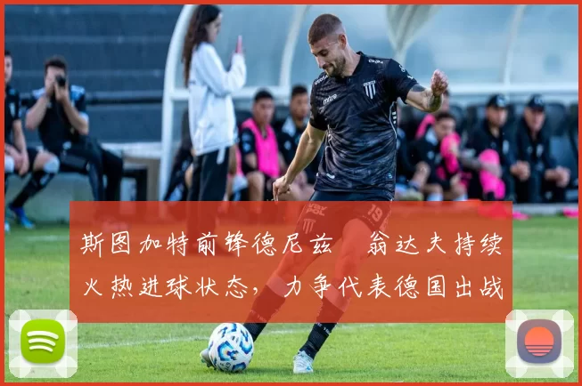 斯图加特前锋德尼兹・翁达夫持续火热进球状态，力争代表德国出战世界杯_对阵_比赛