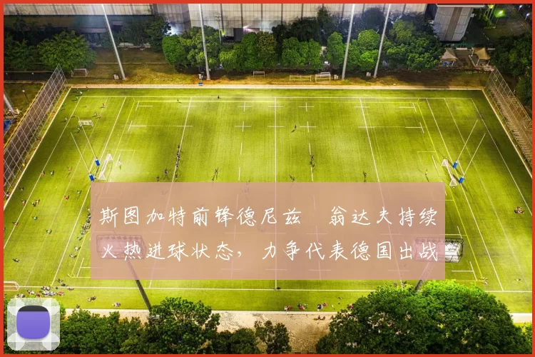 斯图加特前锋德尼兹・翁达夫持续火热进球状态，力争代表德国出战世界杯_对阵_比赛