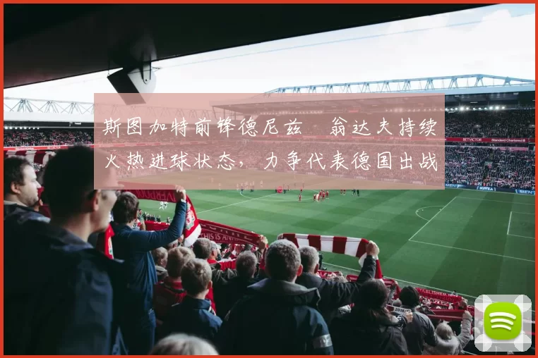 斯图加特前锋德尼兹・翁达夫持续火热进球状态，力争代表德国出战世界杯_对阵_比赛