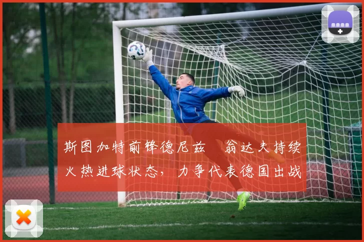 斯图加特前锋德尼兹・翁达夫持续火热进球状态，力争代表德国出战世界杯_对阵_比赛