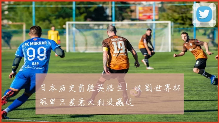 日本历史首胜英格兰！收割世界杯冠军只差意大利没赢过