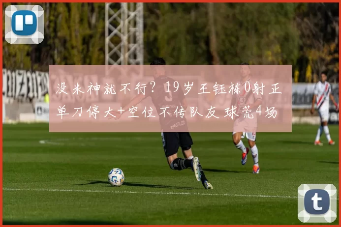没米神就不行?19岁王钰栋0射正 单刀停大+空位不传队友 球荒4场