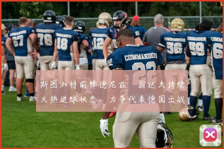 斯图加特前锋德尼兹・翁达夫持续火热进球状态,力争代表德国出战世界杯_对阵_比赛