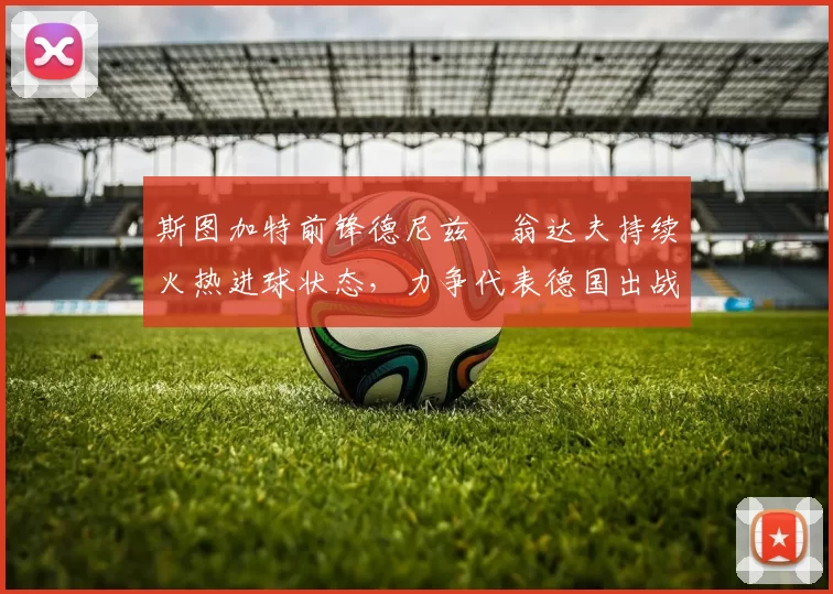 斯图加特前锋德尼兹・翁达夫持续火热进球状态，力争代表德国出战世界杯_对阵_比赛