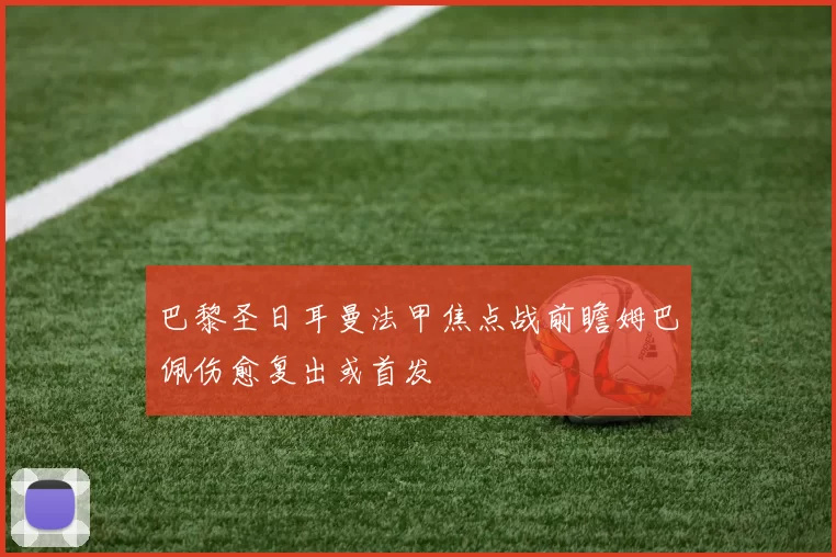 巴黎圣日耳曼法甲焦点战前瞻姆巴佩伤愈复出或首发
