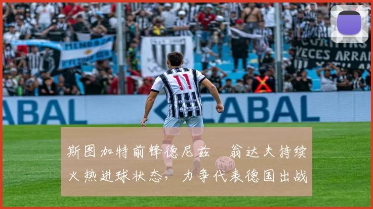 斯图加特前锋德尼兹・翁达夫持续火热进球状态,力争代表德国出战世界杯_对阵_比赛