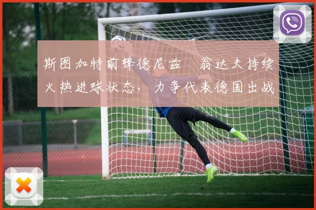 斯图加特前锋德尼兹・翁达夫持续火热进球状态，力争代表德国出战世界杯_对阵_比赛