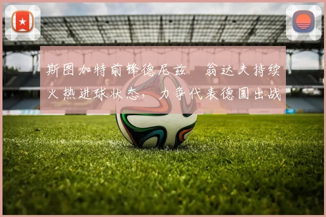 斯图加特前锋德尼兹・翁达夫持续火热进球状态，力争代表德国出战世界杯_对阵_比赛