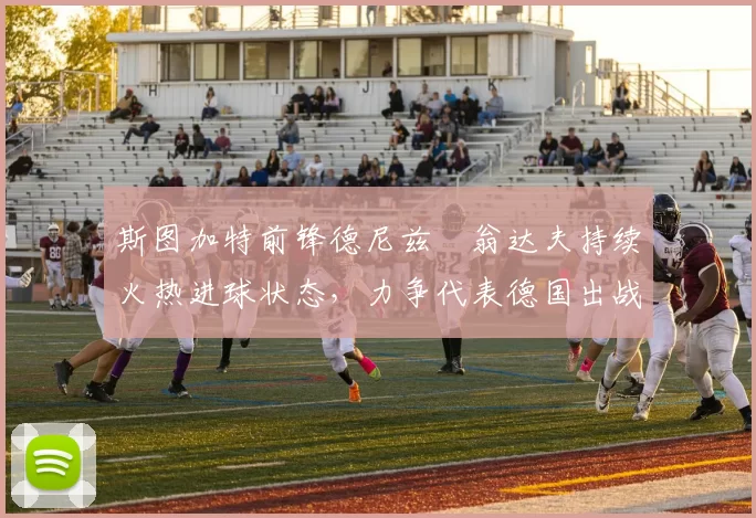 斯图加特前锋德尼兹・翁达夫持续火热进球状态,力争代表德国出战世界杯_对阵_比赛