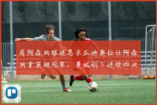 有阿森纳球迷恳求瓜迪奥拉让阿森纳拿英超冠军，曼城创下连续四次进足总杯决赛纪录_切尔西_伯恩利