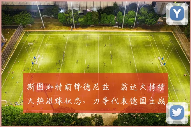 斯图加特前锋德尼兹・翁达夫持续火热进球状态，力争代表德国出战世界杯_对阵_比赛