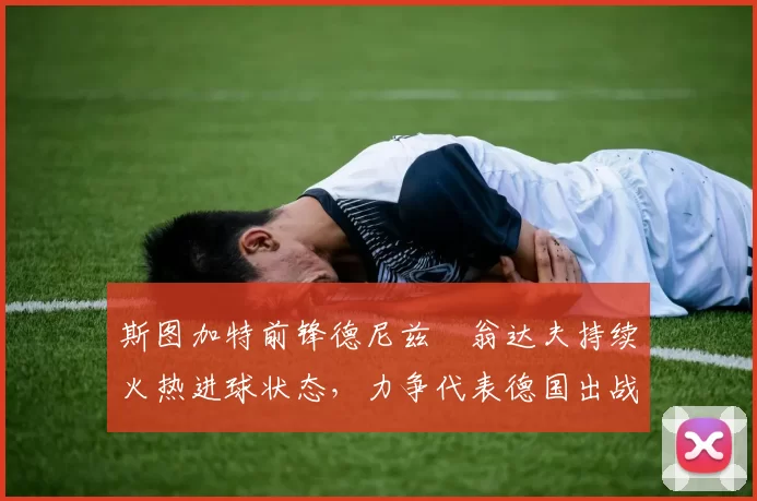 斯图加特前锋德尼兹・翁达夫持续火热进球状态,力争代表德国出战世界杯_对阵_比赛