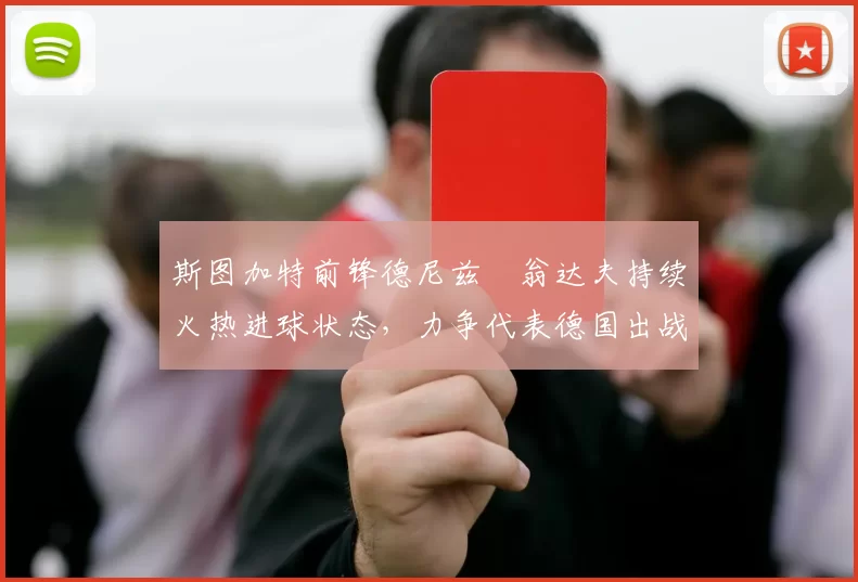 斯图加特前锋德尼兹・翁达夫持续火热进球状态,力争代表德国出战世界杯_对阵_比赛